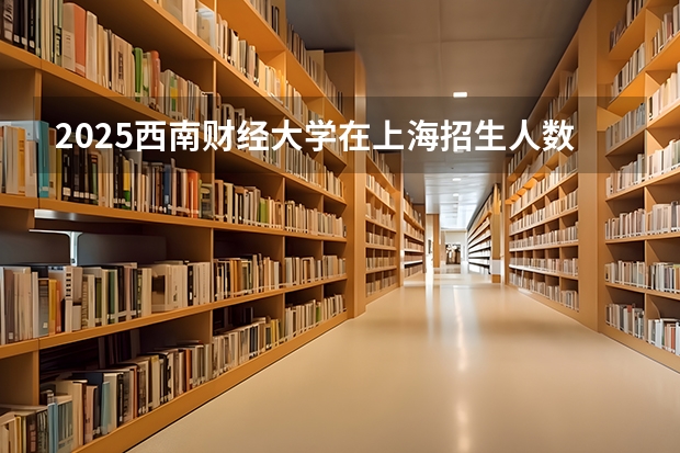 2025西南财经大学在上海招生人数计划预测