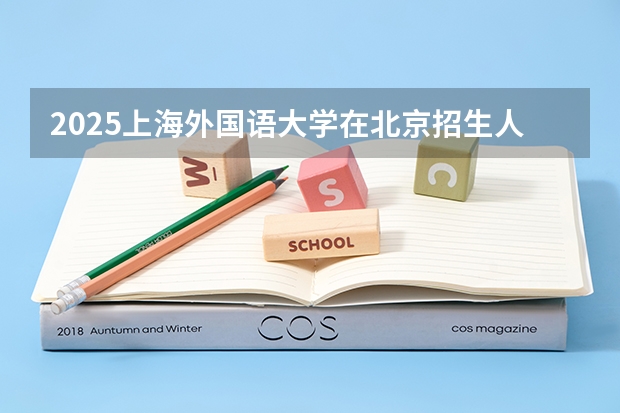 2025上海外国语大学在北京招生人数计划预测