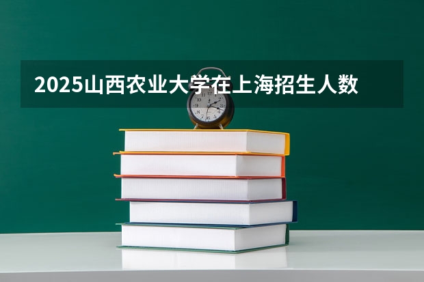 2025山西农业大学在上海招生人数计划预测