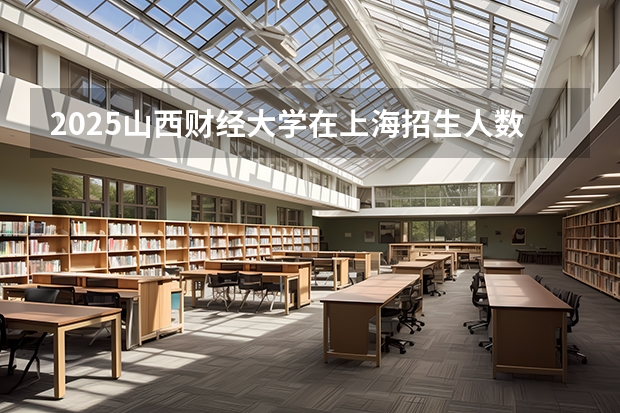 2025山西财经大学在上海招生人数计划预测