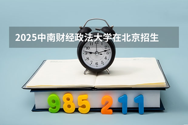2025中南财经政法大学在北京招生人数计划预测