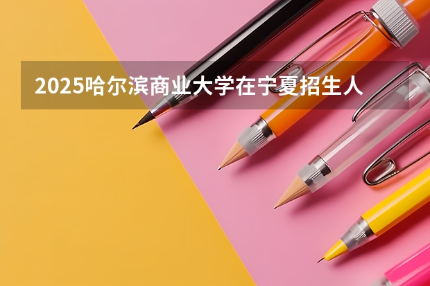 2025哈尔滨商业大学在宁夏招生人数计划预测