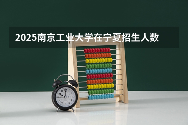 2025南京工业大学在宁夏招生人数计划预测