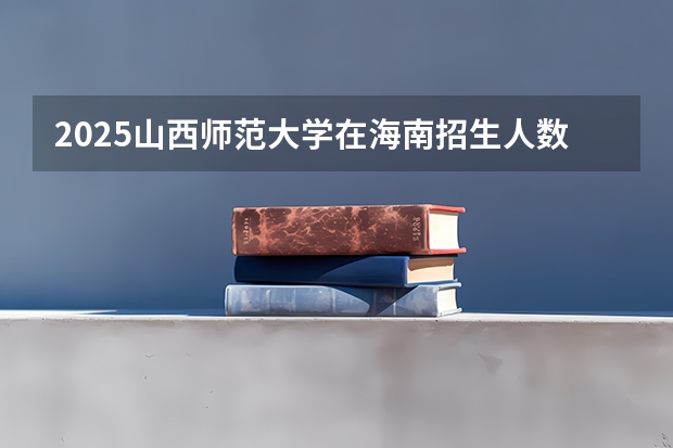 2025山西师范大学在海南招生人数计划预测