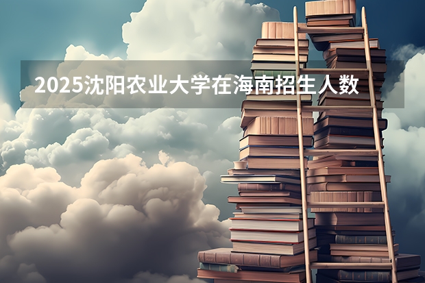 2025沈阳农业大学在海南招生人数计划预测