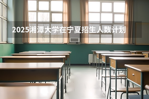 2025湘潭大学在宁夏招生人数计划预测