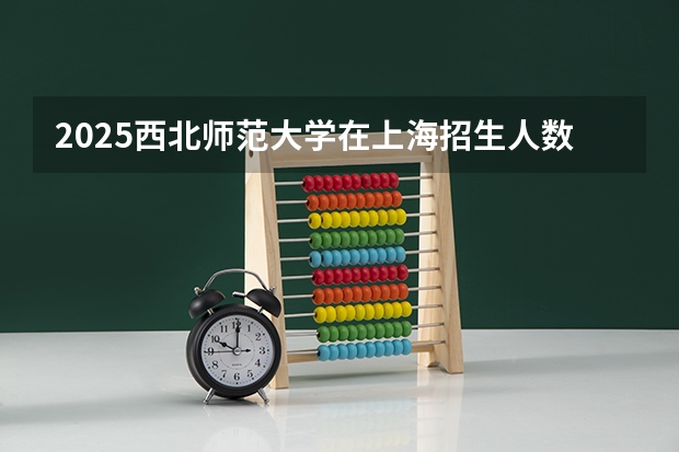 2025西北师范大学在上海招生人数计划预测