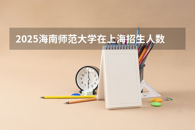 2025海南师范大学在上海招生人数计划预测