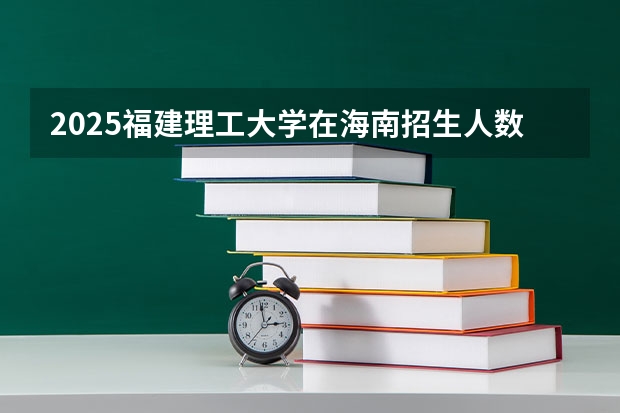 2025福建理工大学在海南招生人数计划预测