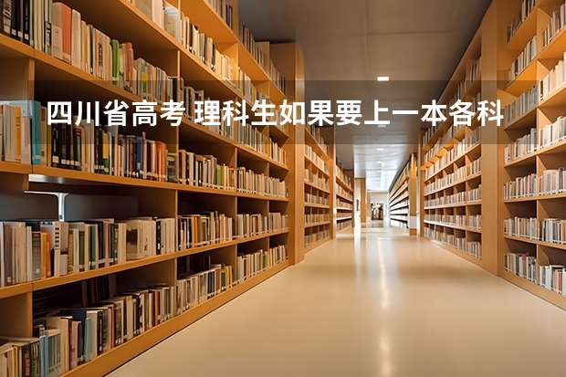 四川省高考 理科生如果要上一本各科至少得考多少分？
