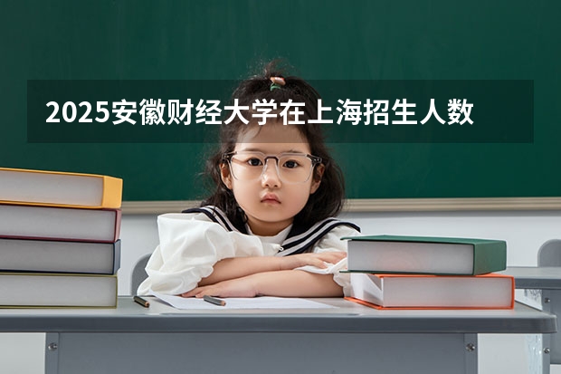 2025安徽财经大学在上海招生人数计划预测