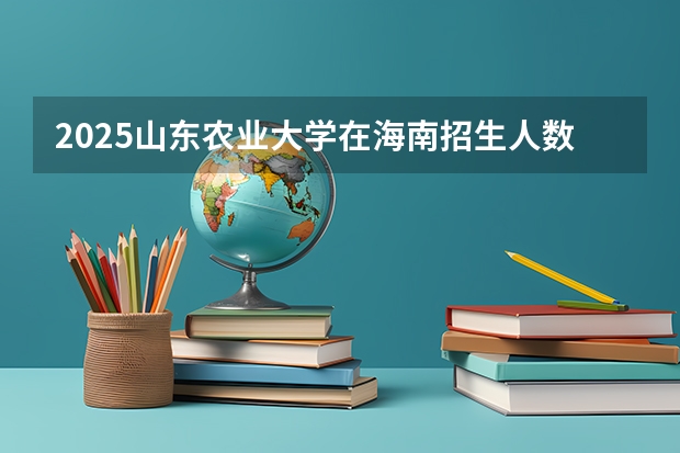 2025山东农业大学在海南招生人数计划预测