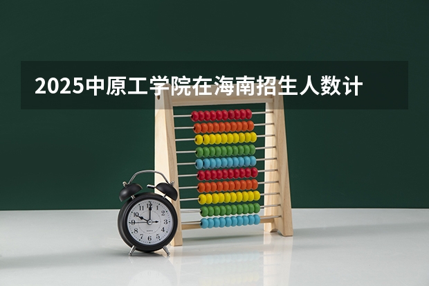 2025中原工学院在海南招生人数计划预测