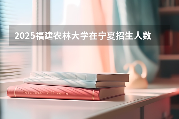 2025福建农林大学在宁夏招生人数计划预测