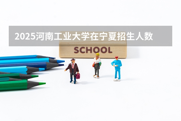 2025河南工业大学在宁夏招生人数计划预测