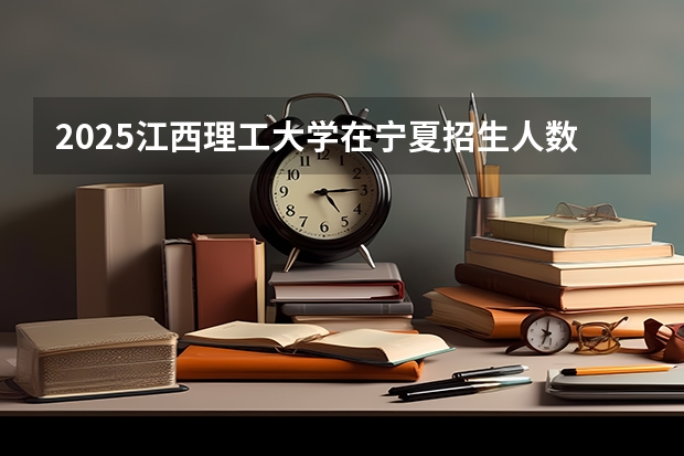 2025江西理工大学在宁夏招生人数计划预测