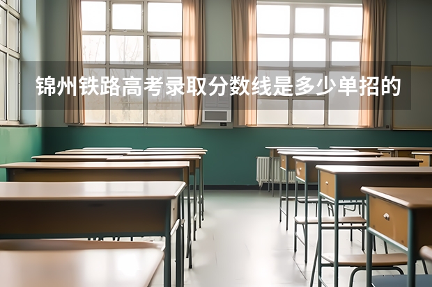 锦州铁路高考录取分数线是多少单招的分数是多少?