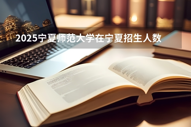 2025宁夏师范大学在宁夏招生人数计划预测