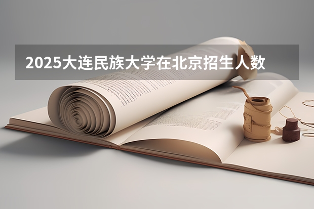 2025大连民族大学在北京招生人数计划预测