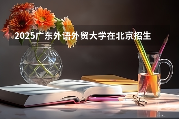 2025广东外语外贸大学在北京招生人数计划预测