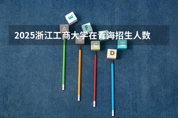 2025浙江工商大学在青海招生人数计划预测