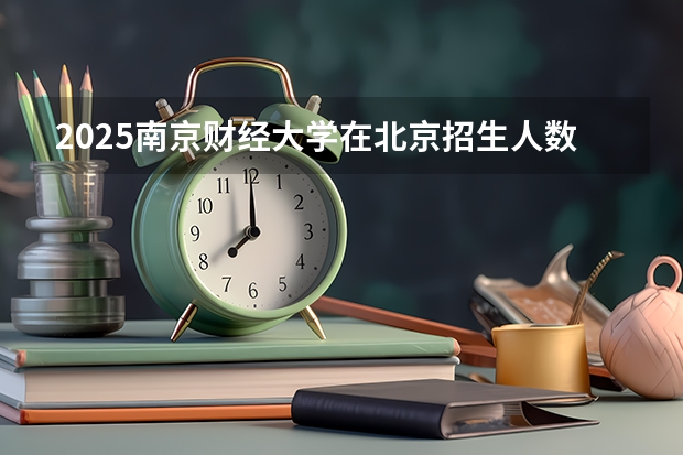 2025南京财经大学在北京招生人数计划预测