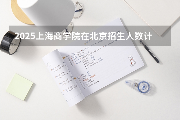 2025上海商学院在北京招生人数计划预测