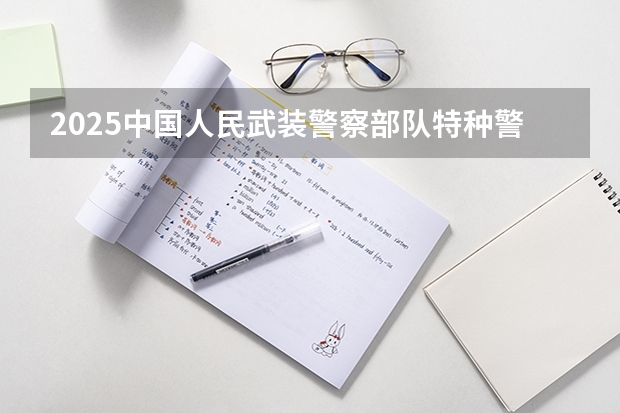 2025中国人民武装警察部队特种警察学院在上海招生人数计划预测