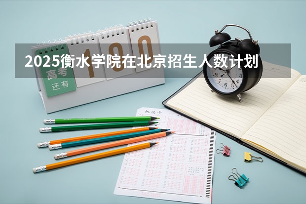 2025衡水学院在北京招生人数计划预测