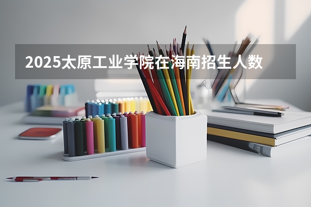 2025太原工业学院在海南招生人数计划预测