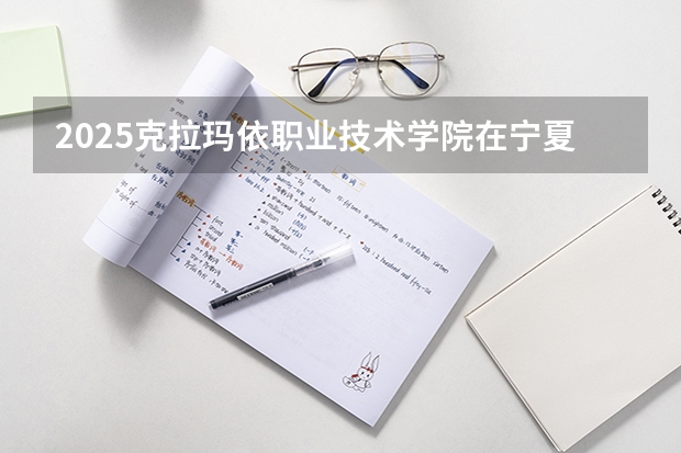 2025克拉玛依职业技术学院在宁夏招生人数计划预测