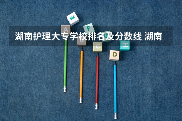 湖南护理大专学校排名及分数线 湖南专科学校排名2022最新排名 护理大专学校排名榜