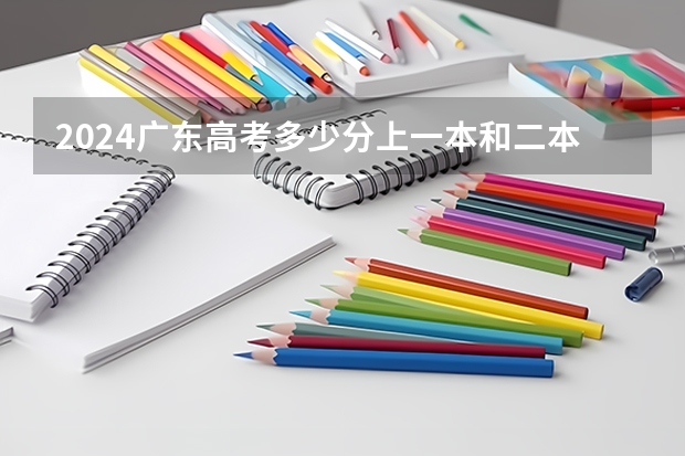 2024广东高考多少分上一本和二本 分数线高吗