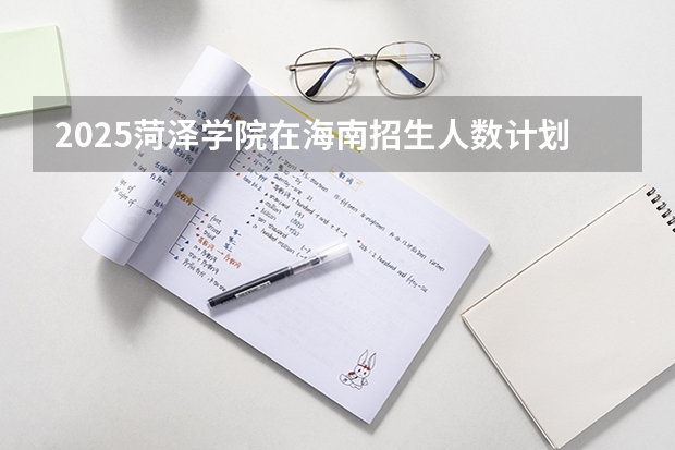 2025菏泽学院在海南招生人数计划预测