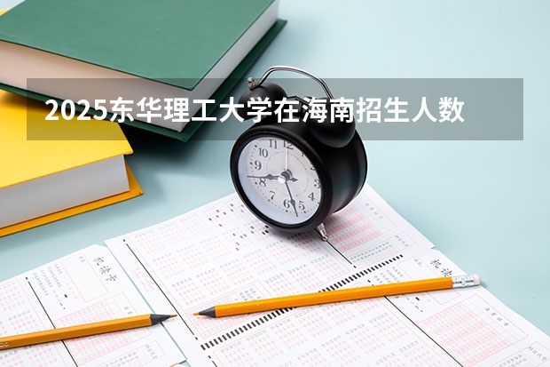 2025东华理工大学在海南招生人数计划预测