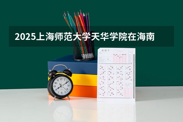 2025上海师范大学天华学院在海南招生人数计划预测