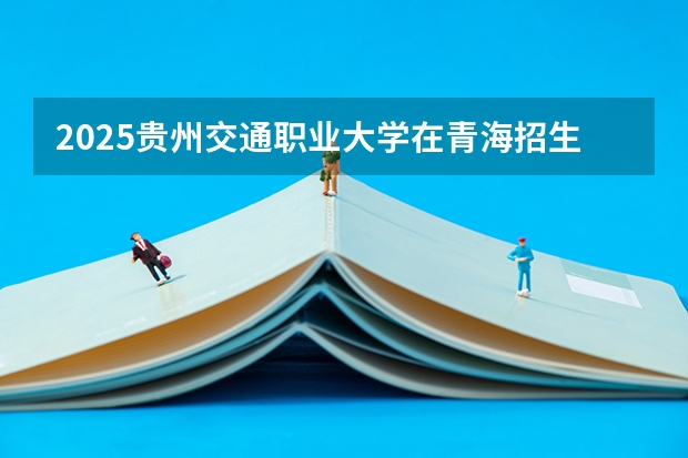 2025贵州交通职业大学在青海招生人数计划预测
