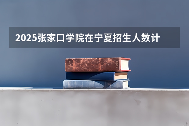 2025张家口学院在宁夏招生人数计划预测