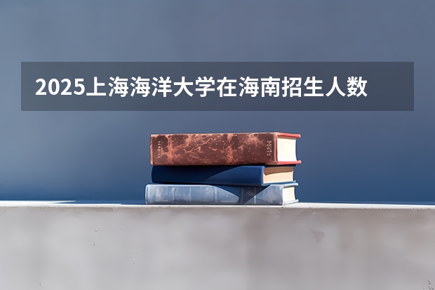 2025上海海洋大学在海南招生人数计划预测