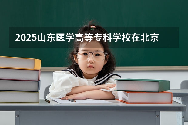 2025山东医学高等专科学校在北京招生人数计划预测