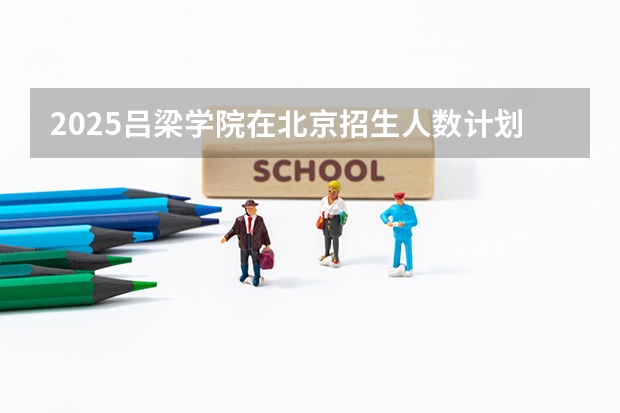 2025吕梁学院在北京招生人数计划预测