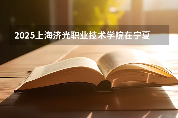 2025上海济光职业技术学院在宁夏招生人数计划预测