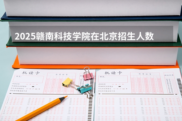 2025赣南科技学院在北京招生人数计划预测