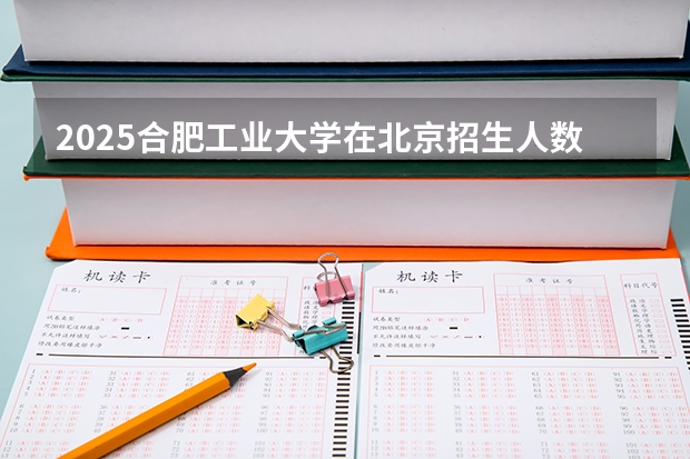 2025合肥工业大学在北京招生人数计划预测