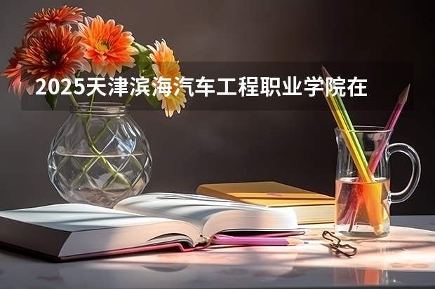 2025天津滨海汽车工程职业学院在宁夏招生人数计划预测