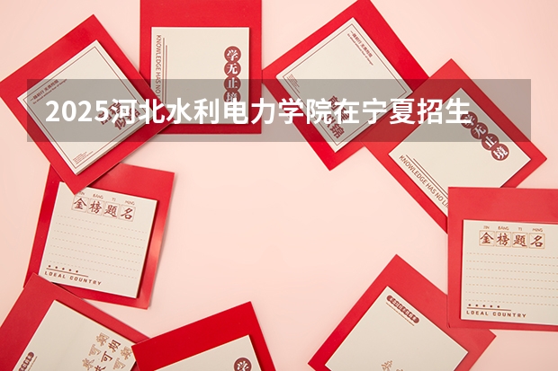 2025河北水利电力学院在宁夏招生人数计划预测
