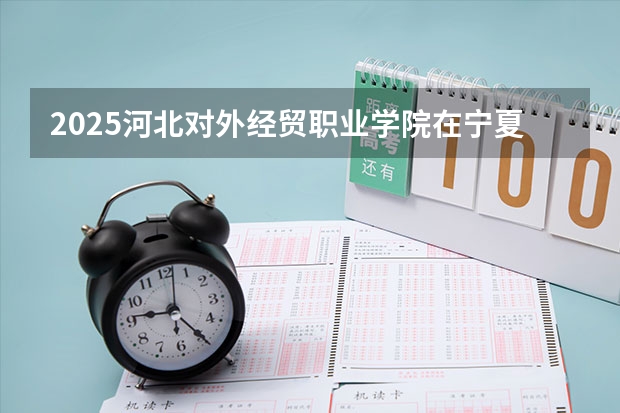 2025河北对外经贸职业学院在宁夏招生人数计划预测