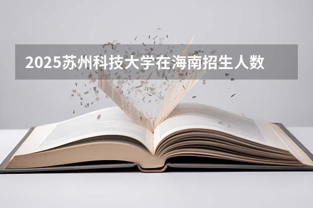 2025苏州科技大学在海南招生人数计划预测