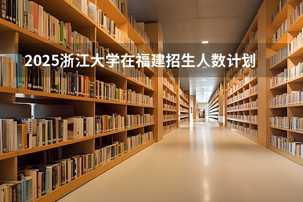 2025浙江大学在福建招生人数计划预测