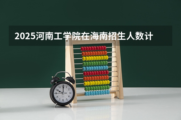 2025河南工学院在海南招生人数计划预测